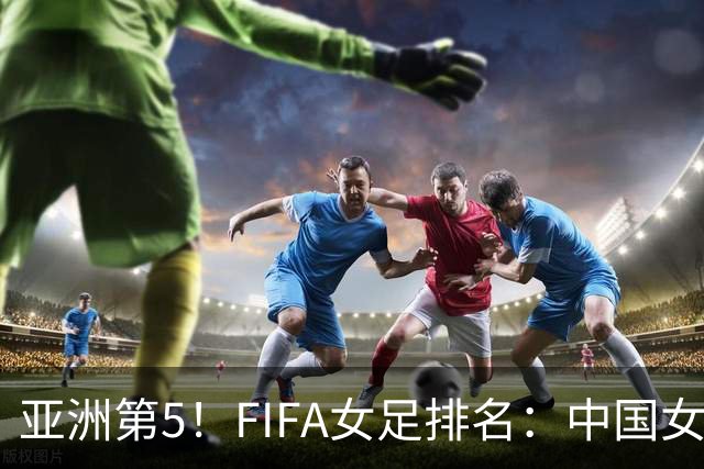 亚洲第5！FIFA女足排名：中国女足降至世界第18 被韩国反超