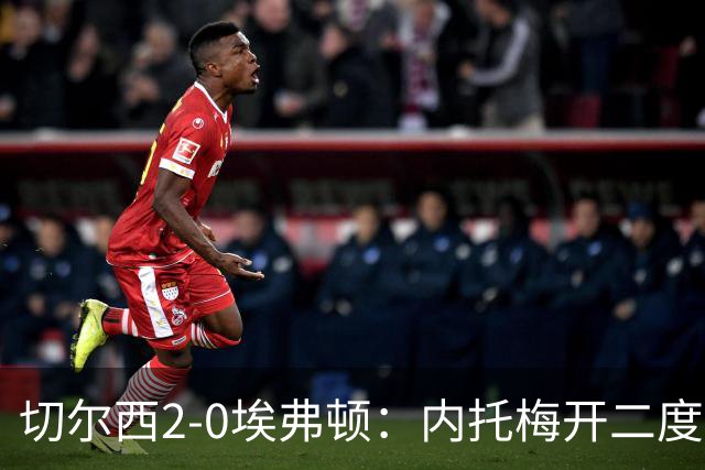 切尔西2-0埃弗顿：内托梅开二度助蓝军两连胜