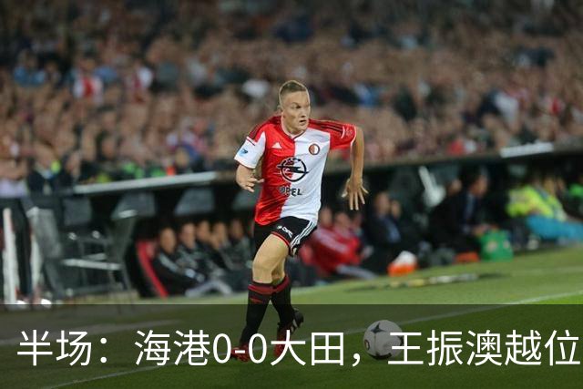 半场：海港0-0大田，王振澳越位破门，双方进球均被吹