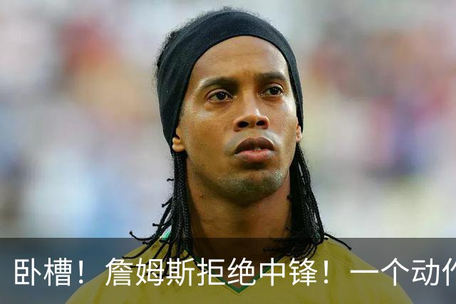 卧槽！詹姆斯拒绝中锋！一个动作显得跟韦德不熟...