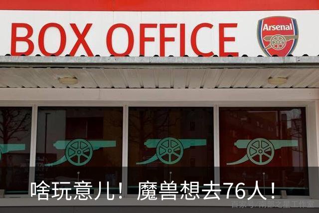 啥玩意儿！魔兽想去76人！
