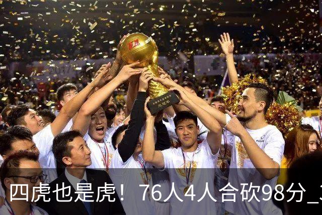 四虎也是虎！76人4人合砍98分 3人26+大帝三双VJ两双