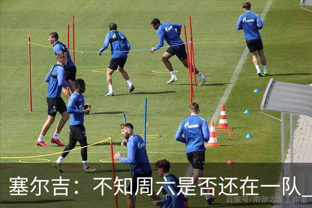 塞尔吉：不知周六是否还在一队 获胜让球员如释重负