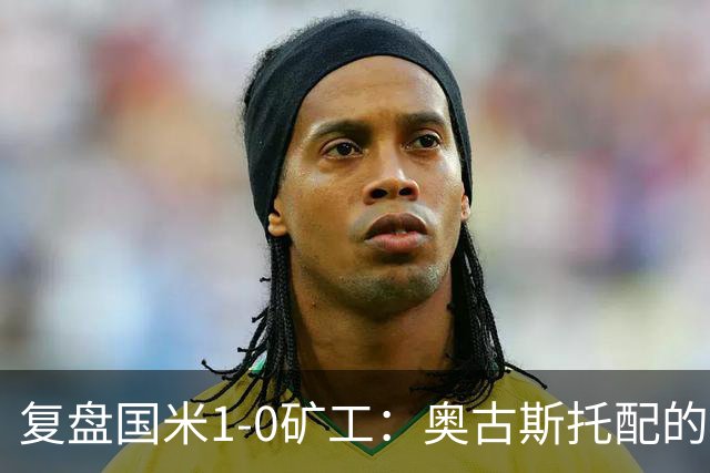 复盘国米1-0矿工：奥古斯托配的上一个首发资格，后防是要调整了