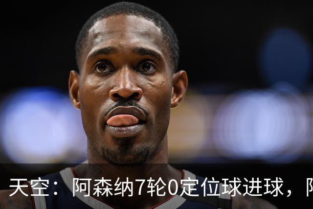 天空：阿森纳7轮0定位球进球，阿尔特塔把原因归结为运气