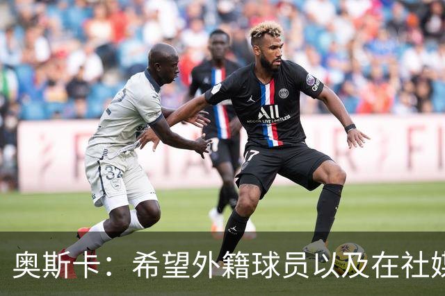 奥斯卡：希望外籍球员以及在社媒有影响力的人，都要尊重中国人