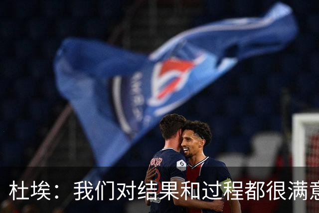 杜埃：我们对结果和过程都很满意，很高兴击败欧洲顶级球队之一