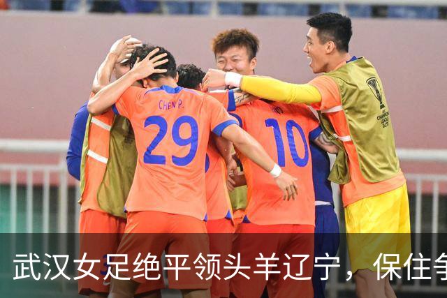武汉女足绝平领头羊辽宁，保住争冠理论希望