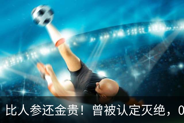 比人参还金贵！曾被认定灭绝，03年打包送上太空，造出18亿产值