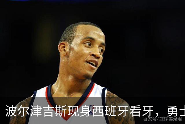 波尔津吉斯现身西班牙看牙，勇士已将其缺阵改为“无故缺席”