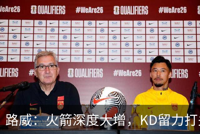 路威：火箭深度大增，KD留力打关键时刻会制造大麻烦