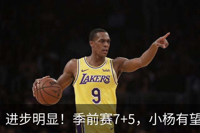 进步明显！季前赛7+5，小杨有望进稳定轮换，一人伤病隐患或是机会