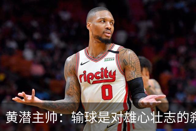 黄潜主帅：输球是对雄心壮志的刹车；落后时球员就陷入迷雾