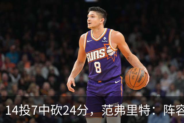 14投7中砍24分，范弗里特：阵容深度是我们的骄傲