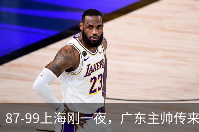 87-99上海刚一夜，广东主帅传来新消息，徐杰说的很实在！
