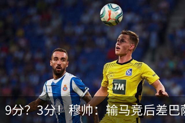 9分？3分！穆帅：输马竞后差巴萨6分，当时大家都以为今天会变9分
