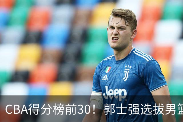 CBA得分榜前30！郭士强选拔男篮国手仅2人！这3人或该带上打世预赛